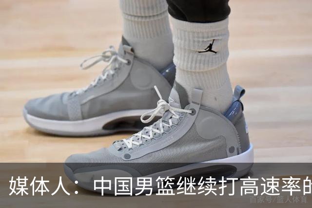 媒体人：中国男篮继续打高速率的防守反击 非常适合王俊杰等锋线