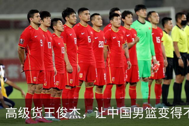 高级货王俊杰，让中国男篮变得不一样了！