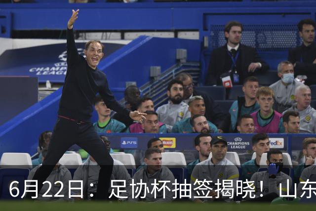 6月22日：足协杯抽签揭晓！山东泰山能否靠“神签”避开海港申花，逆袭卫冕？